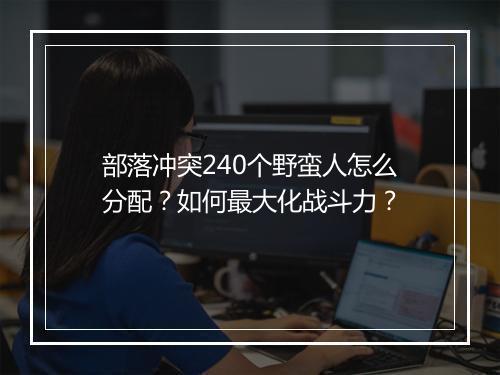 部落冲突240个野蛮人怎么分配?如何最大化战斗力?
