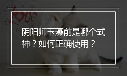阴阳师玉藻前是哪个式神？如何正确使用？