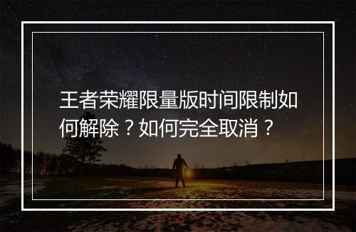 王者荣耀限量版时间限制如何解除？如何完全取消？