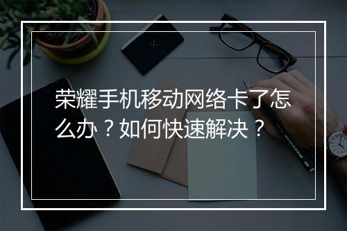 荣耀手机移动网络卡了怎么办?如何快速解决?