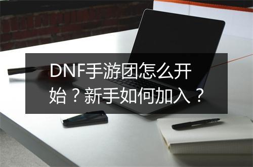DNF手游团怎么开始？新手如何加入？