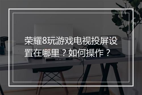荣耀8玩游戏电视投屏设置在哪里？如何操作？