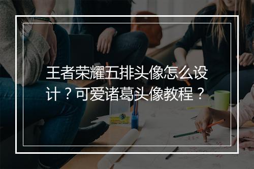 王者荣耀五排头像怎么设计？可爱诸葛头像教程？