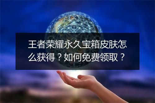 王者荣耀永久宝箱皮肤怎么获得?如何免费领取?