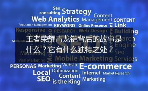 王者荣耀青龙铠背后的故事是什么?它有什么独特之处?