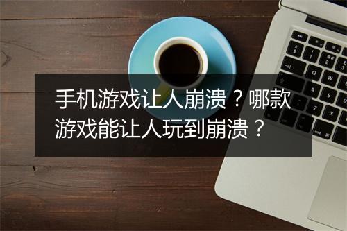 手机游戏让人崩溃?哪款游戏能让人玩到崩溃?