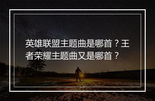 英雄联盟主题曲是哪首？王者荣耀主题曲又是哪首？