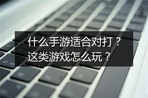 什么手游适合对打?这类游戏怎么玩?