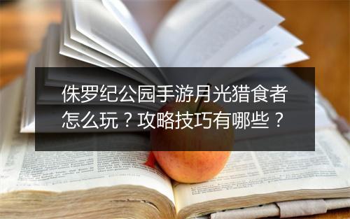 侏罗纪公园手游月光猎食者怎么玩？攻略技巧有哪些？