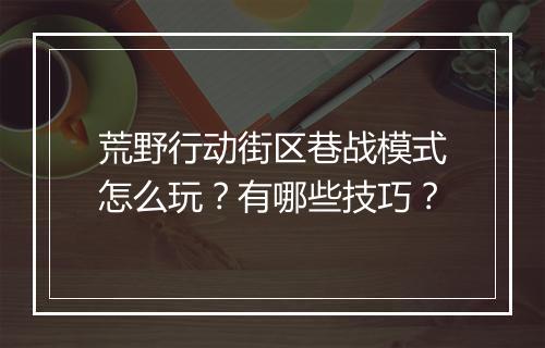 荒野行动街区巷战模式怎么玩？有哪些技巧？