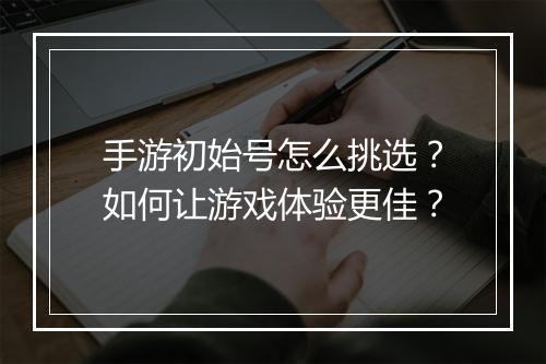 手游初始号怎么挑选？如何让游戏体验更佳？