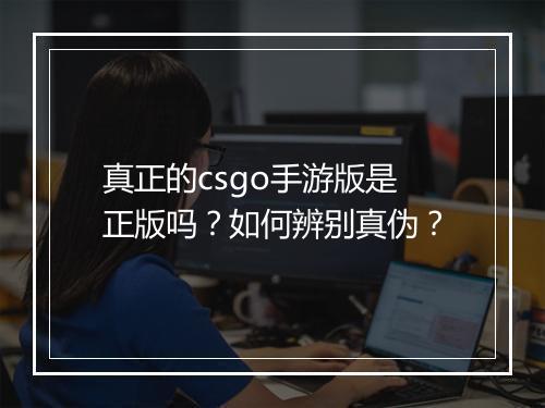 真正的csgo手游版是正版吗？如何辨别真伪？