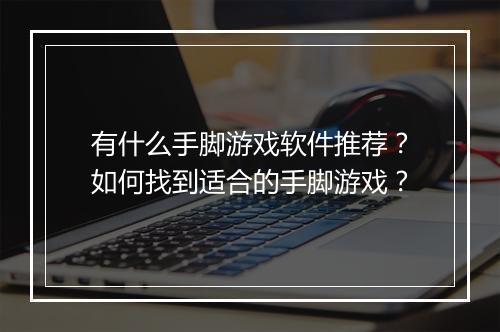 有什么手脚游戏软件推荐?如何找到适合的手脚游戏?