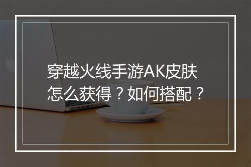 穿越火线手游AK皮肤怎么获得？如何搭配？