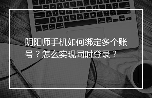 阴阳师手机如何绑定多个账号？怎么实现同时登录？