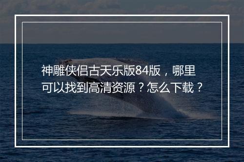 神雕侠侣古天乐版84版，哪里可以找到高清资源？怎么下载？