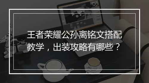 王者荣耀公孙离铭文搭配教学,出装攻略有哪些?