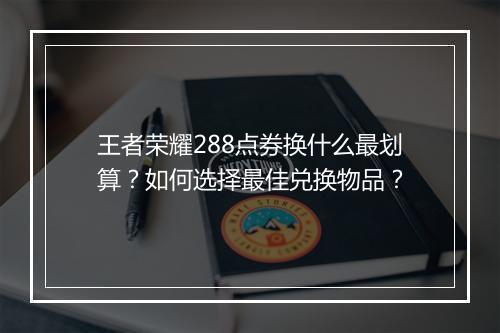 王者荣耀288点券换什么最划算?如何选择最佳兑换物品?
