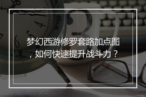 梦幻西游修罗套路加点图,如何快速提升战斗力?