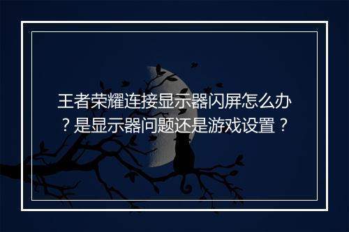 王者荣耀连接显示器闪屏怎么办?是显示器问题还是游戏设置?