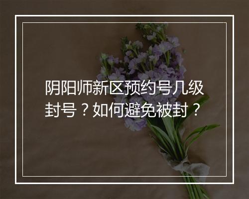 阴阳师新区预约号几级封号？如何避免被封？