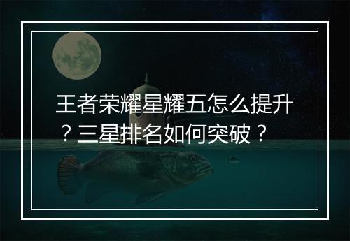 王者荣耀星耀五怎么提升?三星排名如何突破?