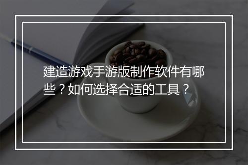 建造游戏手游版制作软件有哪些?如何选择合适的工具?