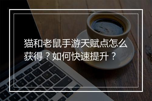 猫和老鼠手游天赋点怎么获得?如何快速提升?