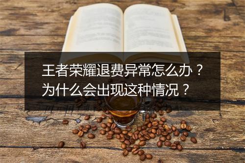 王者荣耀退费异常怎么办?为什么会出现这种情况?
