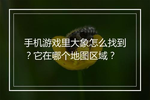手机游戏里大象怎么找到?它在哪个地图区域?