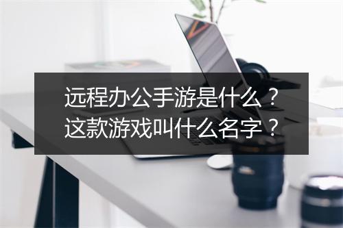 远程办公手游是什么？这款游戏叫什么名字？