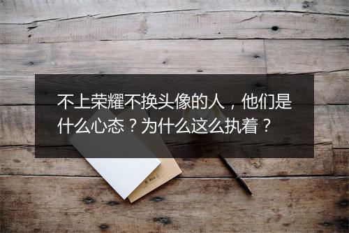 不上荣耀不换头像的人，他们是什么心态？为什么这么执着？