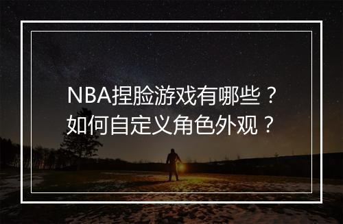 NBA捏脸游戏有哪些?如何自定义角色外观?