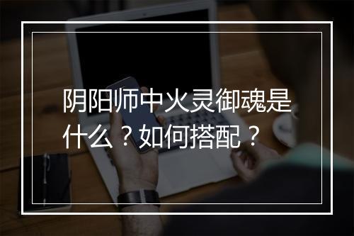 阴阳师中火灵御魂是什么？如何搭配？