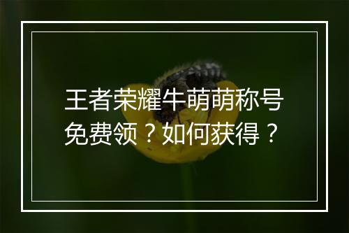 王者荣耀牛萌萌称号免费领？如何获得？