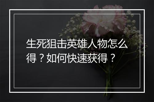 生死狙击英雄人物怎么得?如何快速获得?