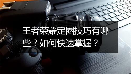 王者荣耀定圈技巧有哪些？如何快速掌握？
