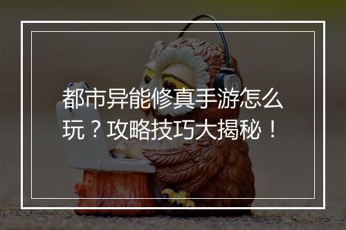 都市异能修真手游怎么玩？攻略技巧大揭秘！