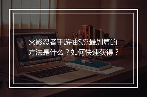 火影忍者手游抽S忍最划算的方法是什么？如何快速获得？