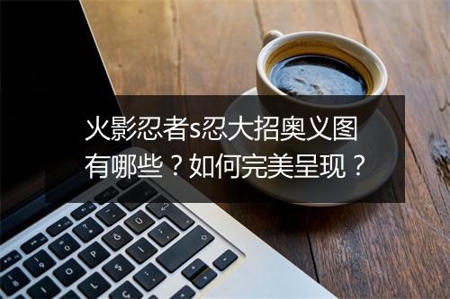 火影忍者s忍大招奥义图有哪些?如何完美呈现?