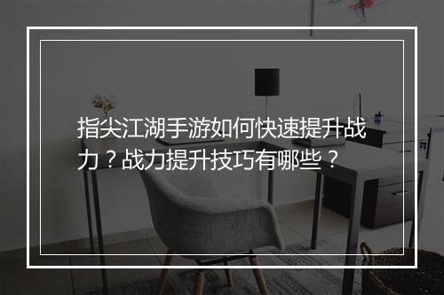 指尖江湖手游如何快速提升战力?战力提升技巧有哪些?