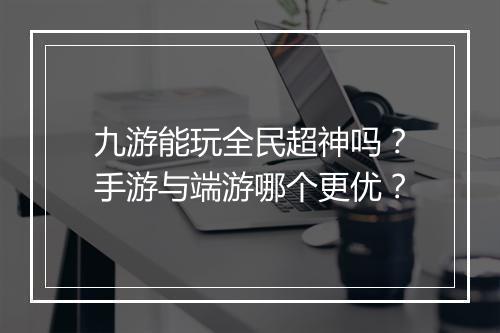 九游能玩全民超神吗?手游与端游哪个更优?