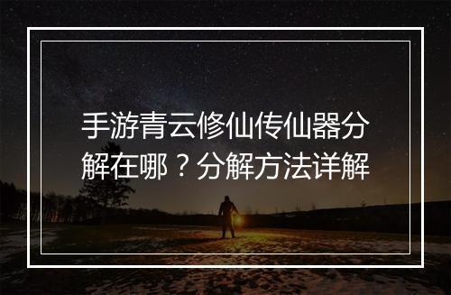 手游青云修仙传仙器分解在哪?分解方法详解