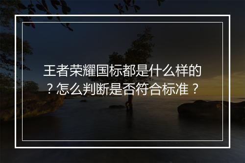王者荣耀国标都是什么样的?怎么判断是否符合标准?