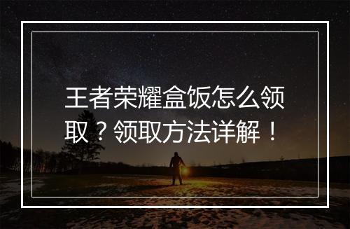 王者荣耀盒饭怎么领取?领取方法详解!