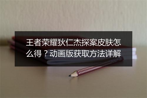 王者荣耀狄仁杰探案皮肤怎么得?动画版获取方法详解