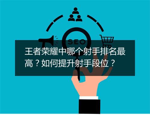 王者荣耀中哪个射手排名最高？如何提升射手段位？