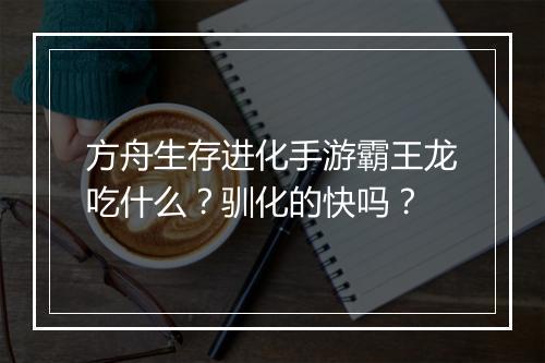 方舟生存进化手游霸王龙吃什么?驯化的快吗?