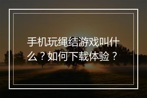 手机玩绳结游戏叫什么?如何下载体验?