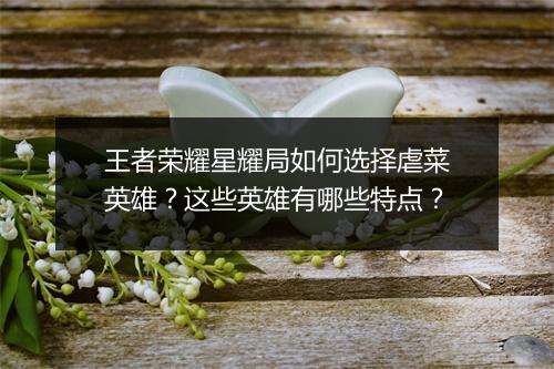 王者荣耀星耀局如何选择虐菜英雄？这些英雄有哪些特点？